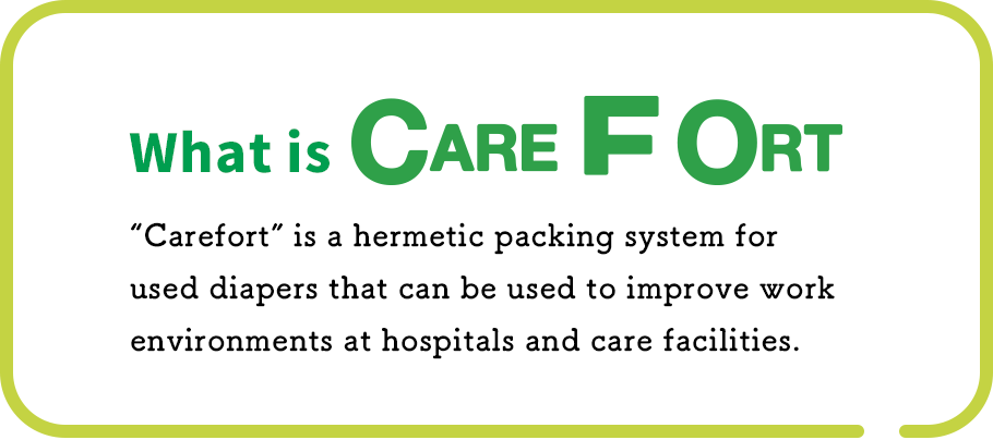 “Carefort” is a hermetic packing system for used diapers that can be used to improve work environments at hospitals and care facilities.