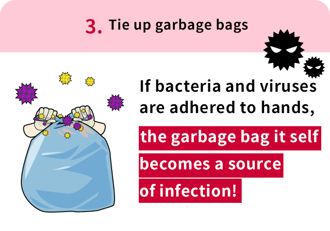 3. Tie up garbage bags  If bacteria and viruses are adhered to hands, the garbage bag itself becomes a source of infection!